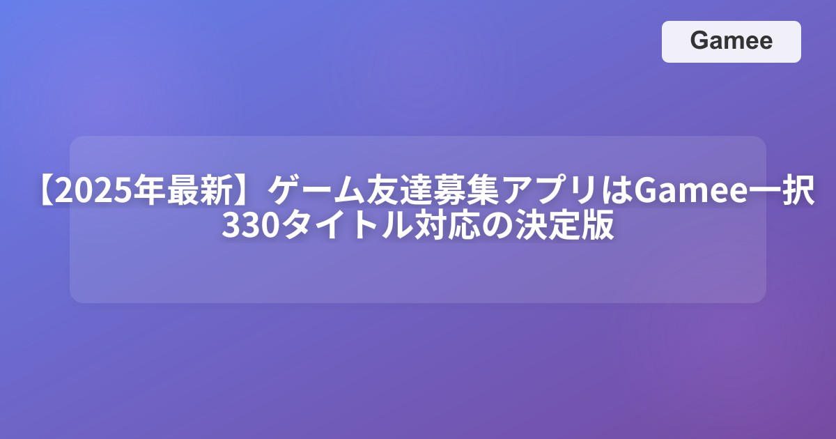 【2025年最新】ゲーム友達募集アプリはGamee一択！330タイトル対応の決定版